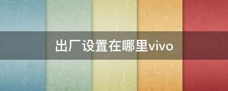 出厂设置在哪里vivo（出厂设置在哪里vivox23）