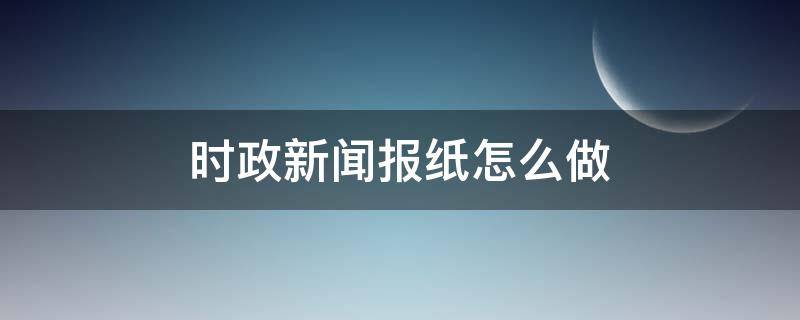 时政新闻报纸怎么做（时政新闻报纸怎么做图片）