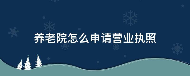 养老院怎么申请营业执照 养老院办什么执照