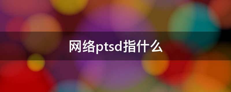 网络ptsd指什么 网络用语ptsd是什么意思