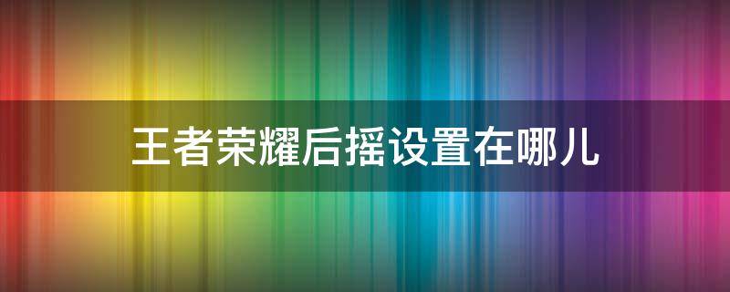 王者荣耀后摇设置在哪儿（王者怎么设置后摇）