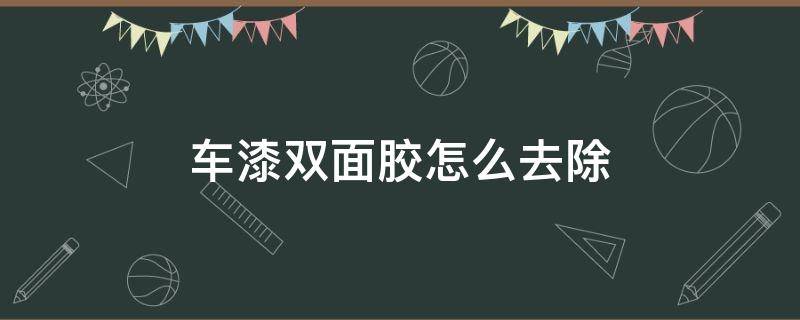 车漆双面胶怎么去除 如何去除汽车漆面双面胶残留