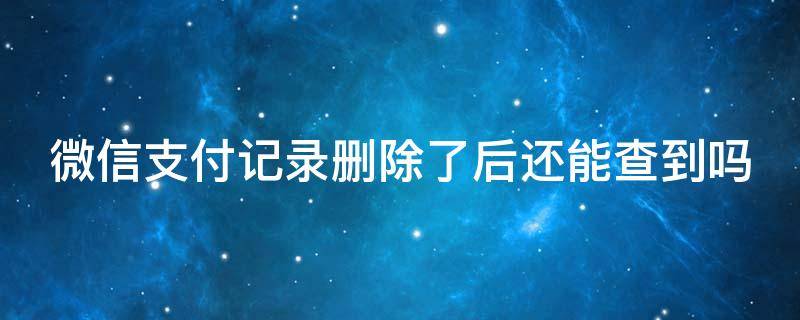 微信支付记录删除了后还能查到吗（微信支付记录删除了后还能查到吗银行能查到吗）