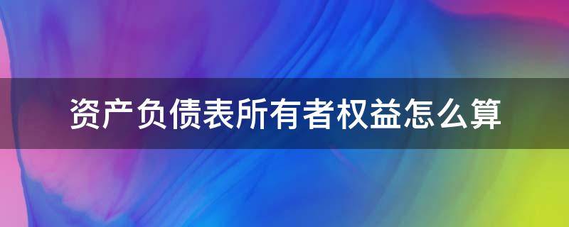 资产负债表所有者权益怎么算 资产负债表所有者权益怎么算的