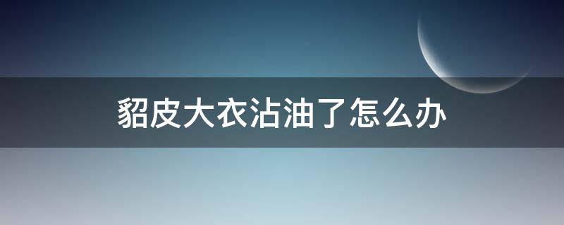 貂皮大衣沾油了怎么办 貂皮大衣上有油怎么办