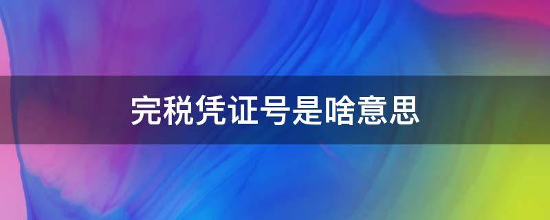 完税凭证号是啥意思（完税证明原凭证号是什么意思）