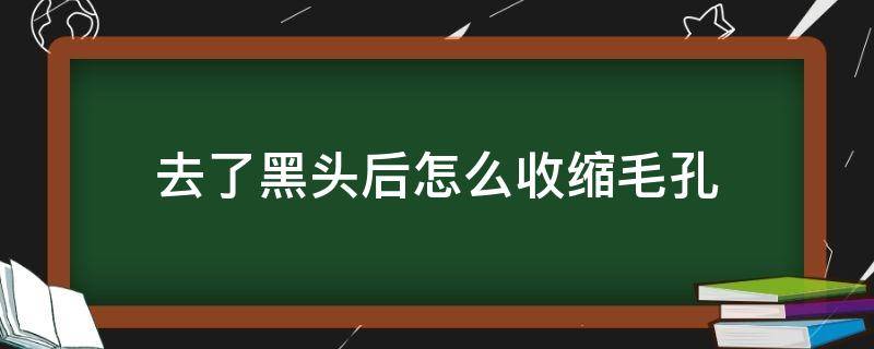 去了黑头后怎么收缩毛孔 去了黑头以后怎么收缩毛孔