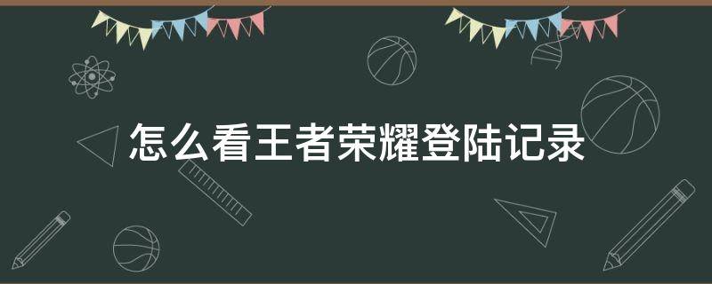 怎么看王者荣耀登陆记录 王者荣耀如何查看登陆记录