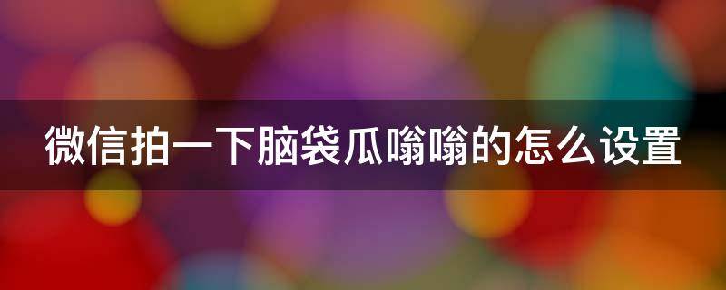 微信拍一下脑袋瓜嗡嗡的怎么设置（微信拍了拍脑袋怎么设置）