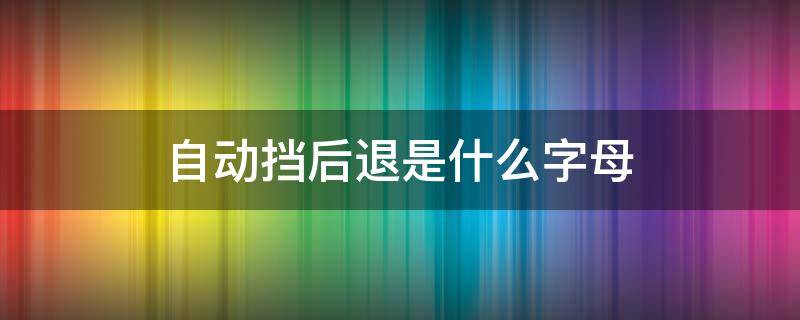 自动挡后退是什么字母 自动挡倒退是什么字母