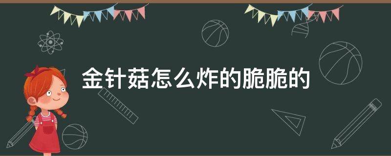 金针菇怎么炸的脆脆的（金针菇怎么炸才能酥脆）