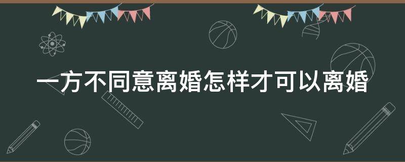 一方不同意离婚怎样才可以离婚 一方不同意离婚怎样才可以离婚呢