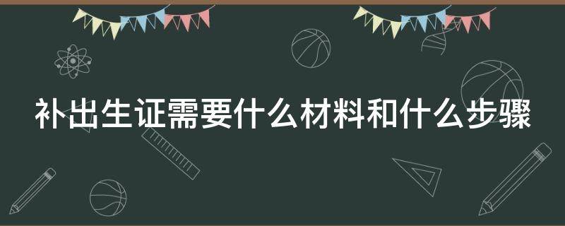 补出生证需要什么材料和什么步骤（补出生证明需要什么材料和什么步骤）