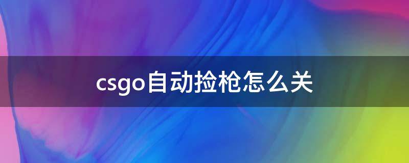 csgo自动捡枪怎么关 csgo自动捡枪怎么关指令