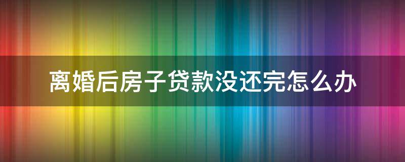 离婚后房子贷款没还完怎么办 离婚后房子贷款没还完怎么办双方不要户产