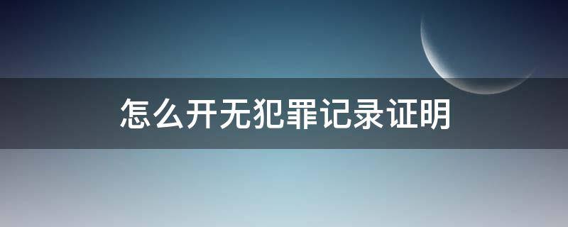 怎么开无犯罪记录证明 有犯罪记录怎么开无犯罪记录证明