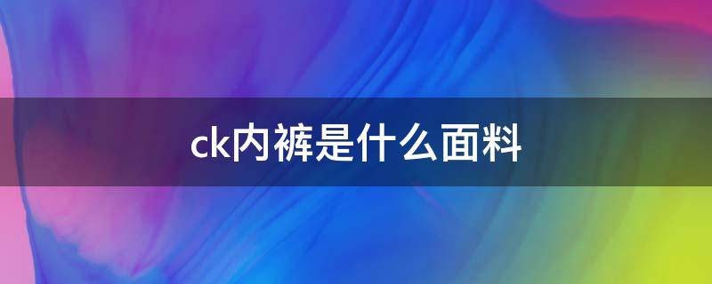 ck内裤是什么面料 ck内裤是什么材质