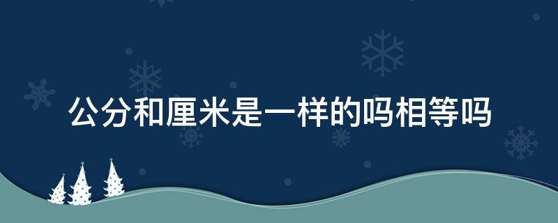 公分和厘米是一样的吗相等吗（公分跟厘米是一样吗）