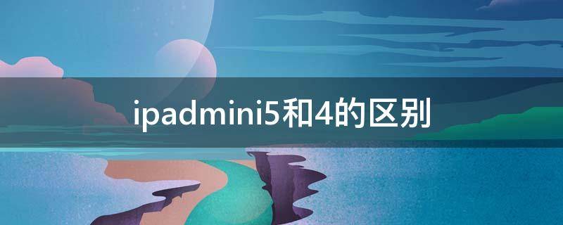 ipadmini5和4的区别（ipadmini5mini4 区别）