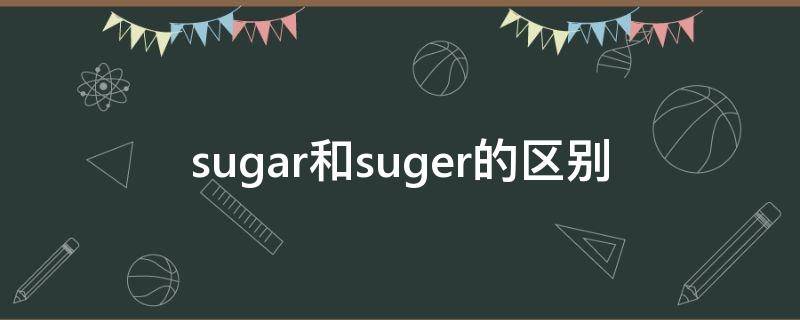 sugar和suger的区别 sugar与sugar的区别