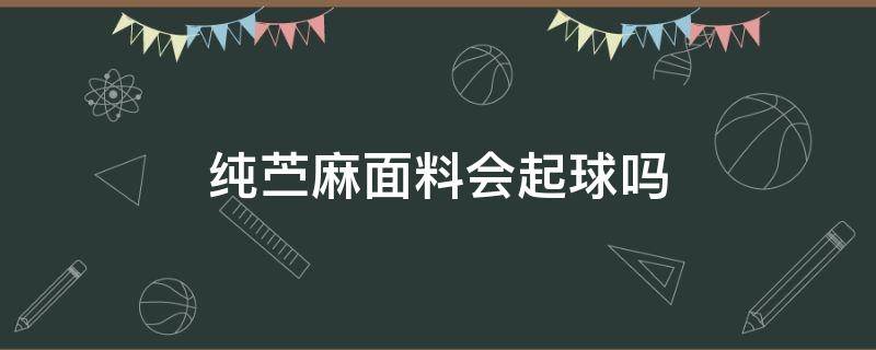 纯苎麻面料会起球吗（亚麻面料会起球吗）