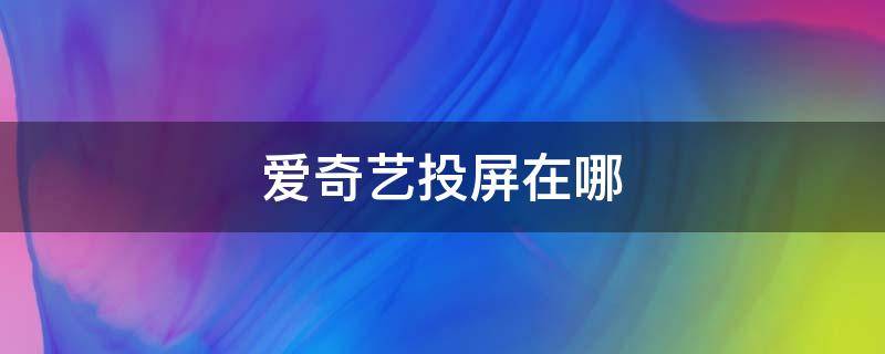 爱奇艺投屏在哪 爱奇艺投屏在哪里退出