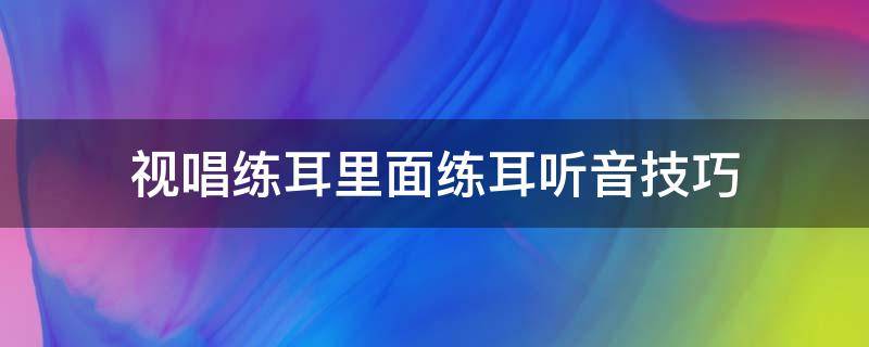 视唱练耳里面练耳听音技巧 视唱练耳知识