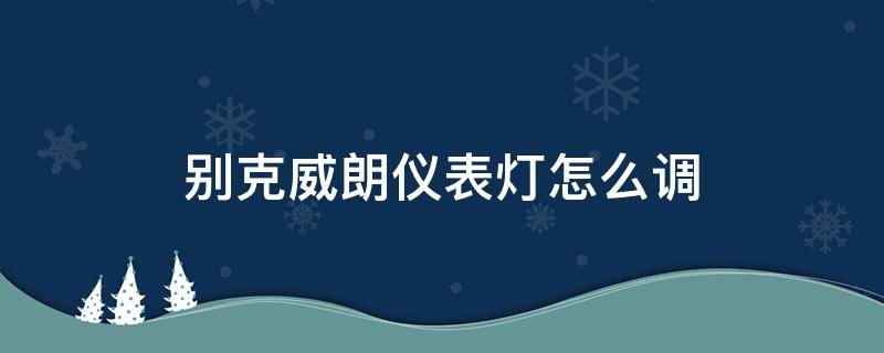 别克威朗仪表灯怎么调（别克威朗仪表盘亮度怎么调节）