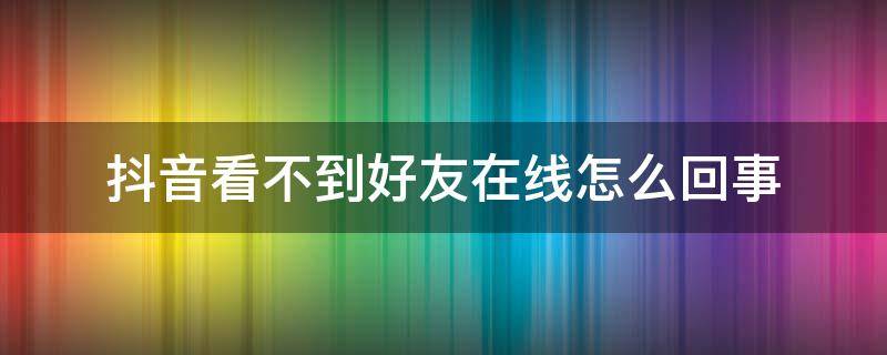 抖音看不到好友在线怎么回事 为什么抖音看不到好友在线