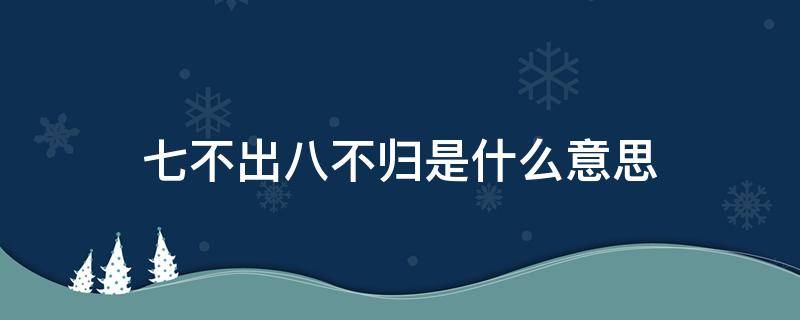 七不出八不归是什么意思（七不出八不归是什么意思还有初六有什么说法）