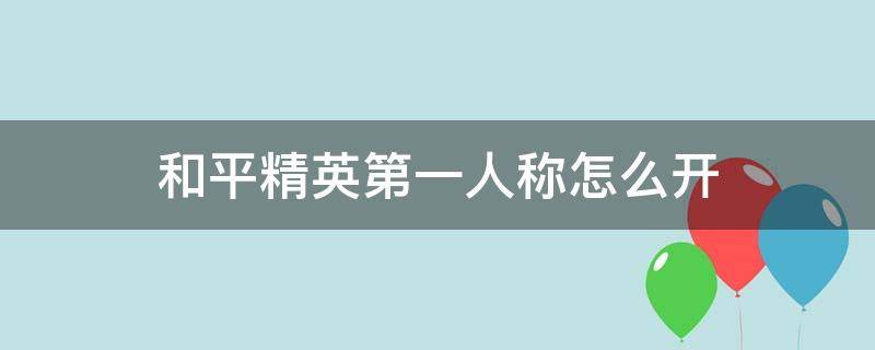 和平精英第一人称怎么开（和平精英第一人称怎么开2022）