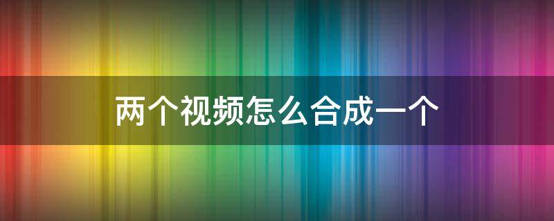 两个视频怎么合成一个 两个视频怎么合成一个视频上下一半的那种