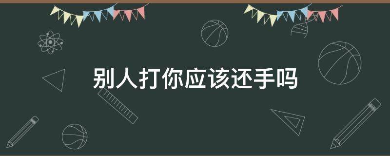 别人打你应该还手吗 别人打我应该还手吗