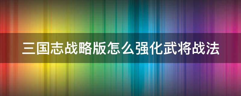 三国志战略版怎么强化武将战法（三国志战略版怎么强化武将战法到三级）