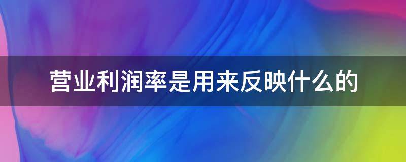 营业利润率是用来反映什么的 利润率与营业利润率的区别