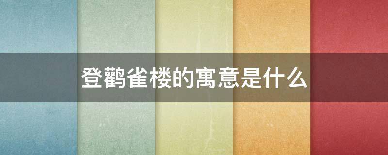 登鹳雀楼的寓意是什么 登鹳雀楼的深意