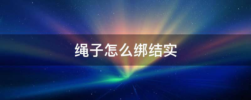 绳子怎么绑结实（绳子怎么绑结实好看）