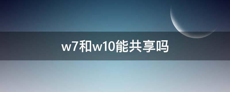 w7和w10能共享吗 win7和win10共享文件