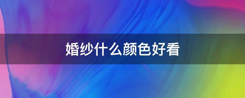 婚纱什么颜色好看（婚纱照选什么颜色的婚纱好）