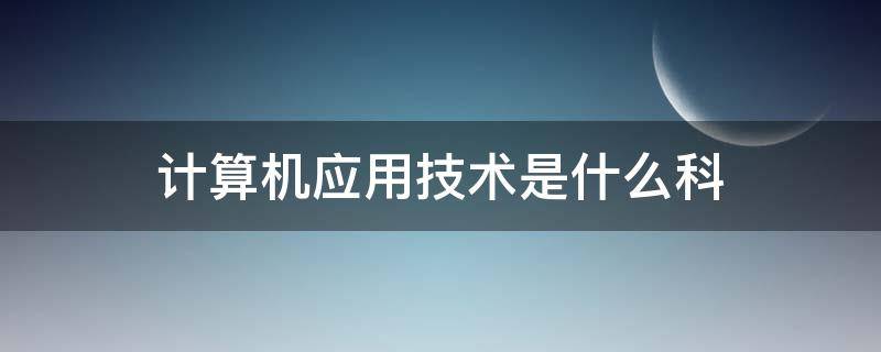 计算机应用技术是什么科（计算机应用技术主要是干什么）