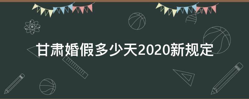 甘肃婚假多少天2020新规定（甘肃省婚假多少天2020新规定）