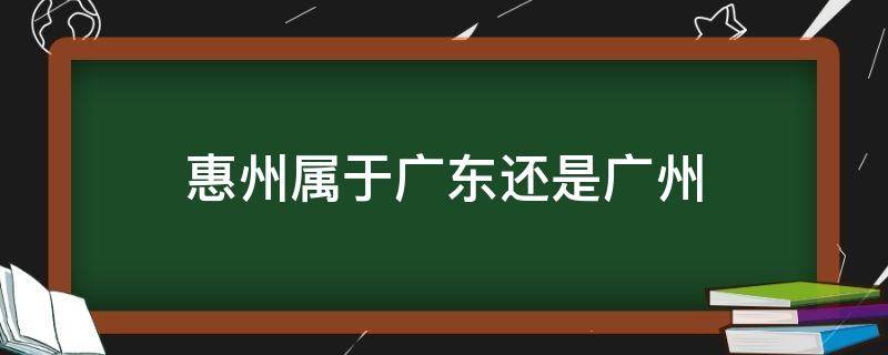 惠州属于广东还是广州 惠州属于广东还是广州?