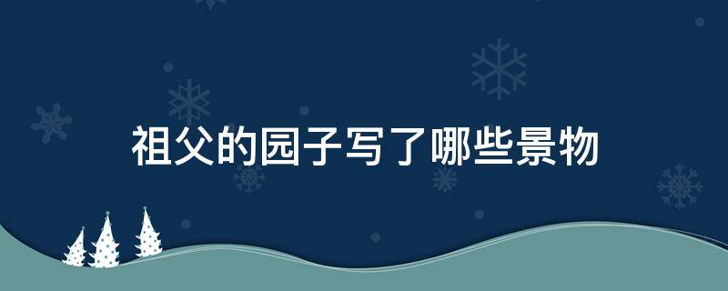 祖父的园子写了哪些景物 祖父的园子的景物