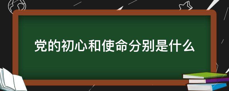 党的初心和使命分别是什么（党的初心使命到底是什么）