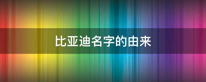 比亚迪名字的由来 比亚迪名字的由来,比车好