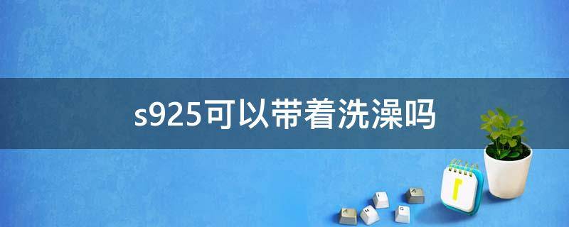 s925可以带着洗澡吗 925不能带着洗澡吗