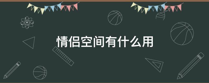 情侣空间有什么用（开通情侣空间有什么用）