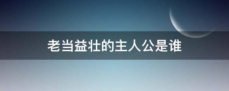 老当益壮的主人公是谁 老当益壮主人公是谁的 答案