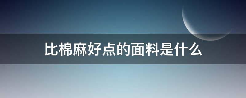 比棉麻好点的面料是什么 比棉麻更好的面料是什么