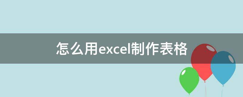 怎么用excel制作表格 如何制作表格excel工作表